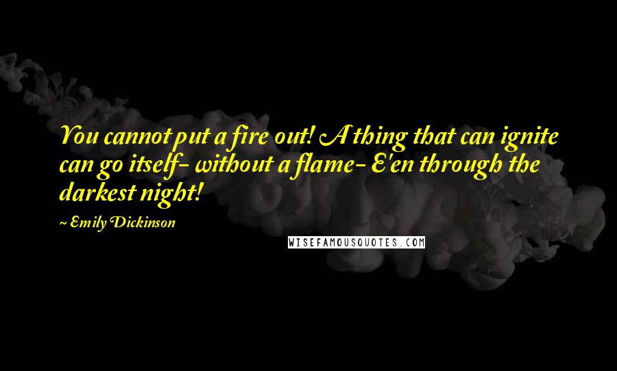 Emily Dickinson Quotes: You cannot put a fire out! A thing that can ignite can go itself- without a flame- E'en through the darkest night!