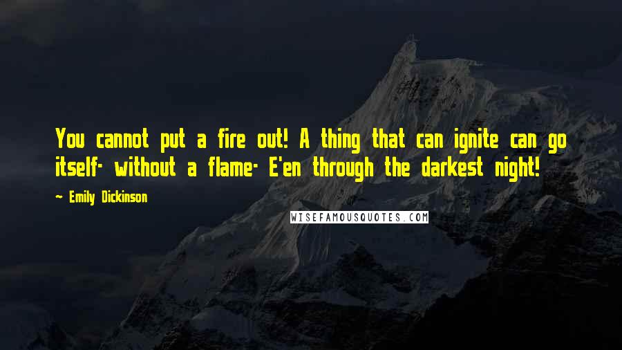 Emily Dickinson Quotes: You cannot put a fire out! A thing that can ignite can go itself- without a flame- E'en through the darkest night!