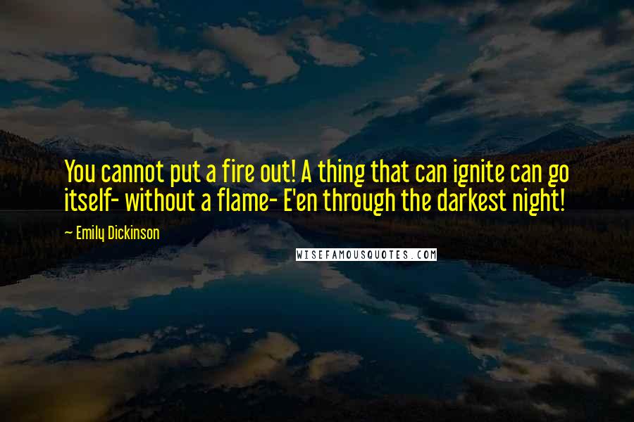 Emily Dickinson Quotes: You cannot put a fire out! A thing that can ignite can go itself- without a flame- E'en through the darkest night!