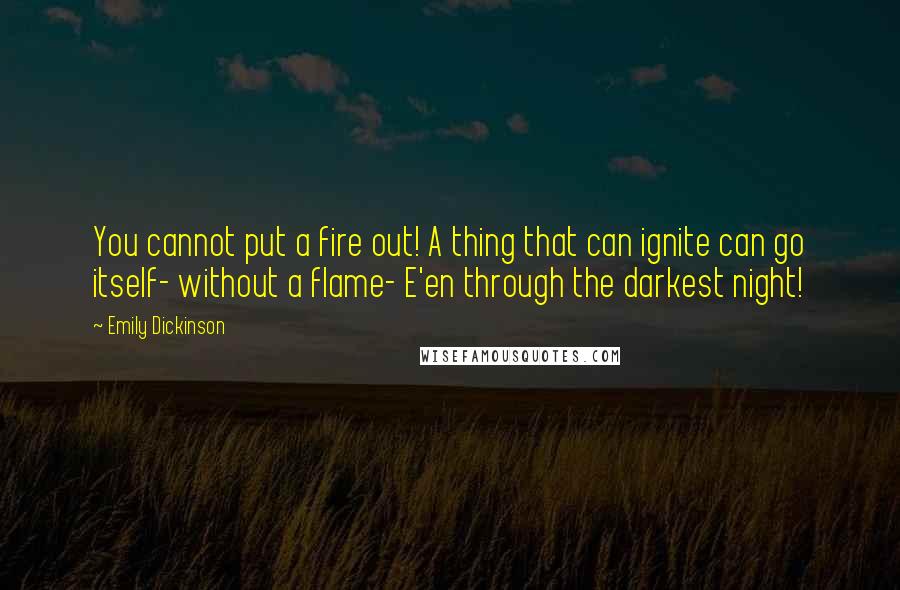 Emily Dickinson Quotes: You cannot put a fire out! A thing that can ignite can go itself- without a flame- E'en through the darkest night!