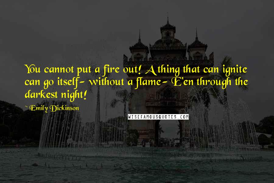 Emily Dickinson Quotes: You cannot put a fire out! A thing that can ignite can go itself- without a flame- E'en through the darkest night!