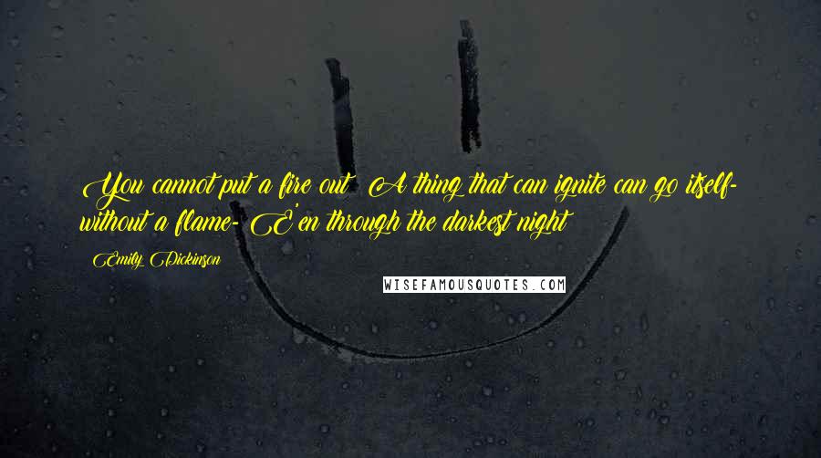 Emily Dickinson Quotes: You cannot put a fire out! A thing that can ignite can go itself- without a flame- E'en through the darkest night!