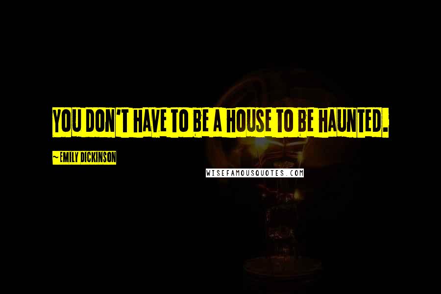 Emily Dickinson Quotes: You don't have to be a house to be haunted.