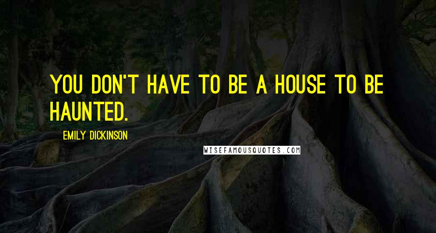 Emily Dickinson Quotes: You don't have to be a house to be haunted.