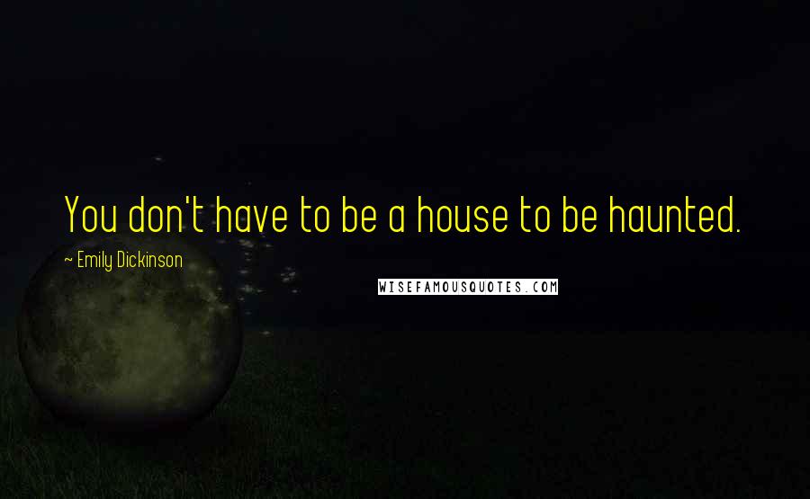 Emily Dickinson Quotes: You don't have to be a house to be haunted.
