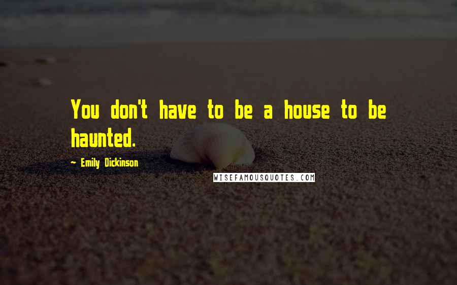 Emily Dickinson Quotes: You don't have to be a house to be haunted.
