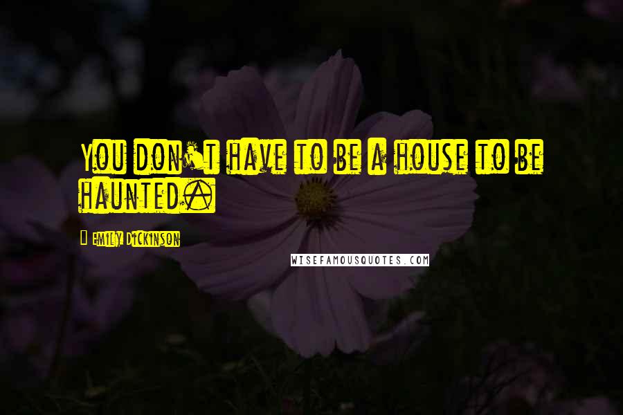 Emily Dickinson Quotes: You don't have to be a house to be haunted.