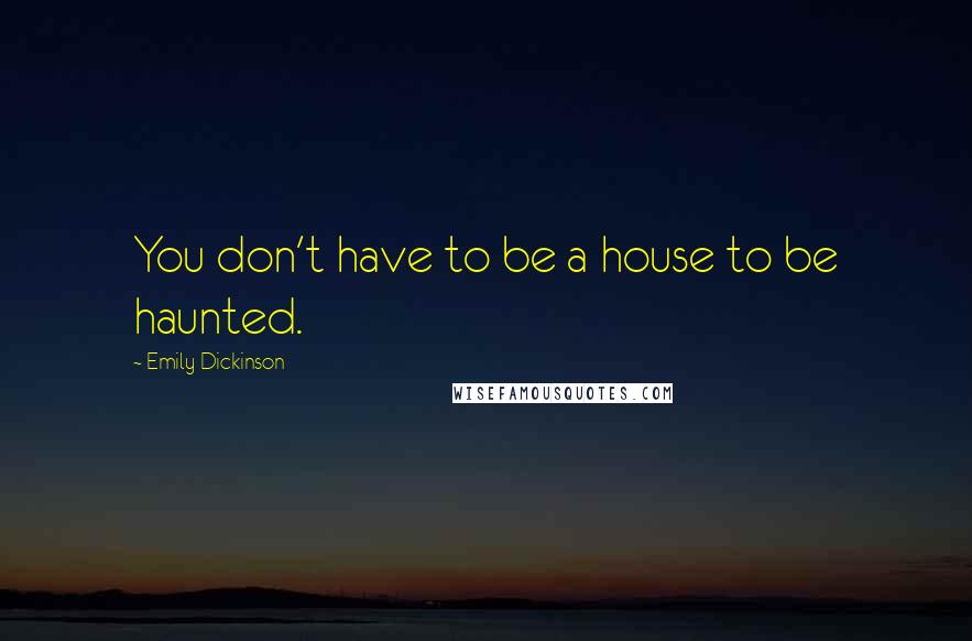 Emily Dickinson Quotes: You don't have to be a house to be haunted.
