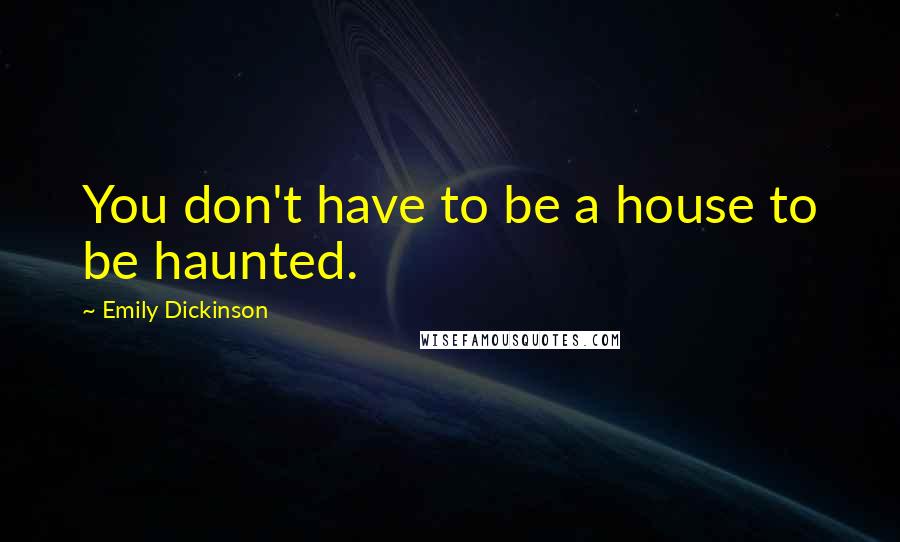 Emily Dickinson Quotes: You don't have to be a house to be haunted.