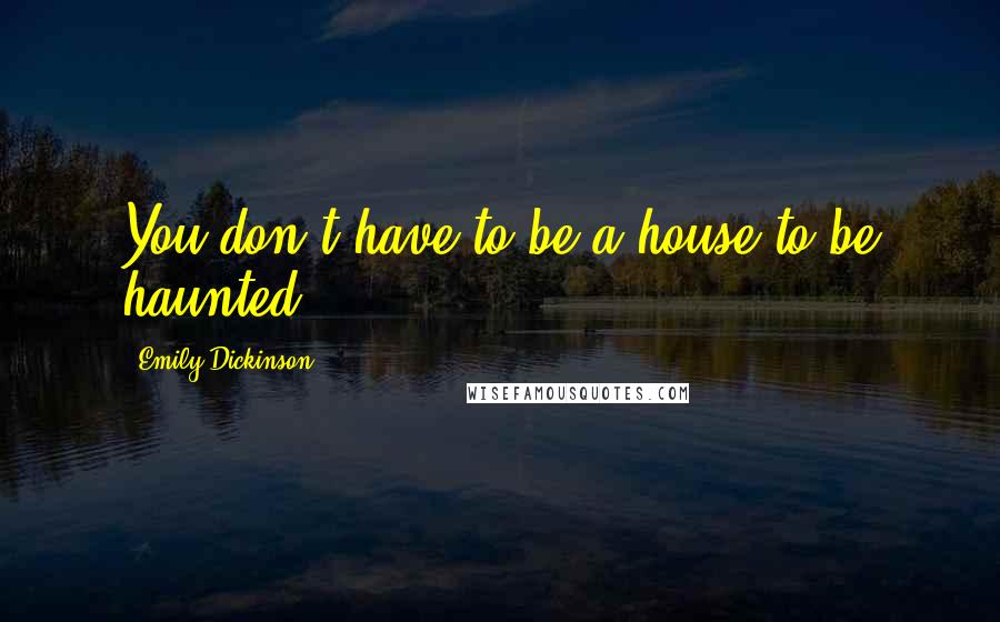 Emily Dickinson Quotes: You don't have to be a house to be haunted.