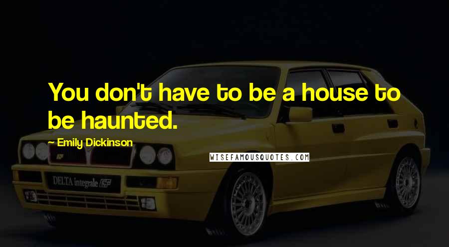 Emily Dickinson Quotes: You don't have to be a house to be haunted.