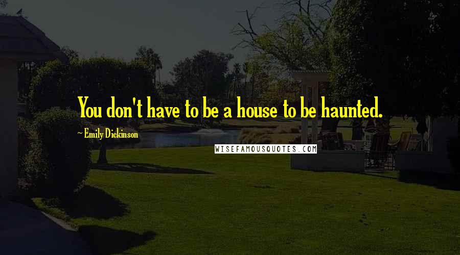Emily Dickinson Quotes: You don't have to be a house to be haunted.