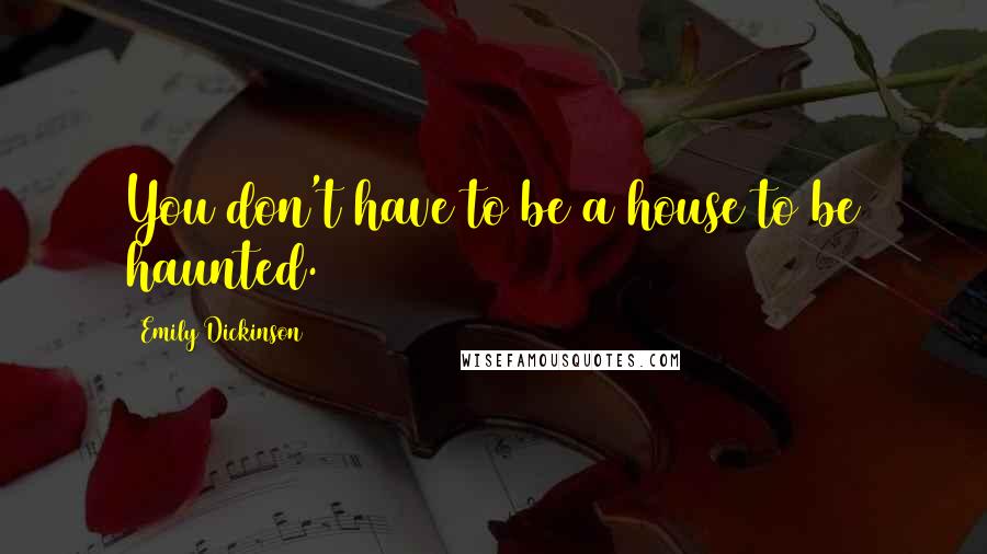 Emily Dickinson Quotes: You don't have to be a house to be haunted.