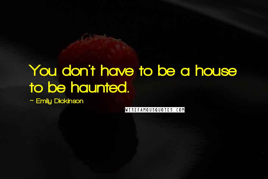 Emily Dickinson Quotes: You don't have to be a house to be haunted.