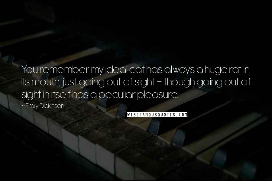 Emily Dickinson Quotes: You remember my ideal cat has always a huge rat in its mouth, just going out of sight - though going out of sight in itself has a peculiar pleasure.