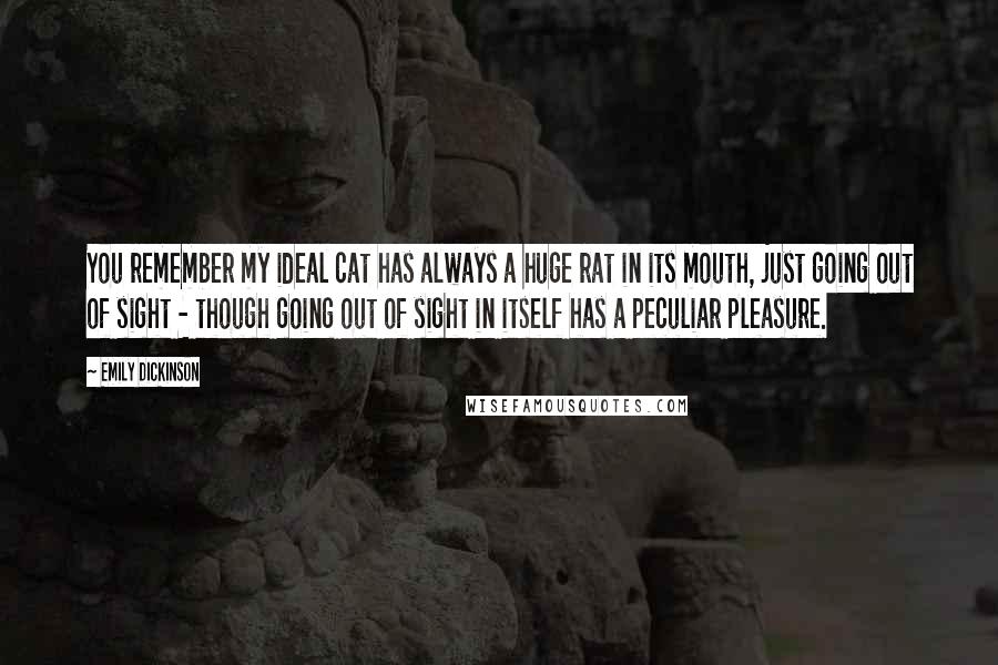 Emily Dickinson Quotes: You remember my ideal cat has always a huge rat in its mouth, just going out of sight - though going out of sight in itself has a peculiar pleasure.