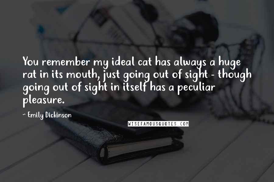 Emily Dickinson Quotes: You remember my ideal cat has always a huge rat in its mouth, just going out of sight - though going out of sight in itself has a peculiar pleasure.