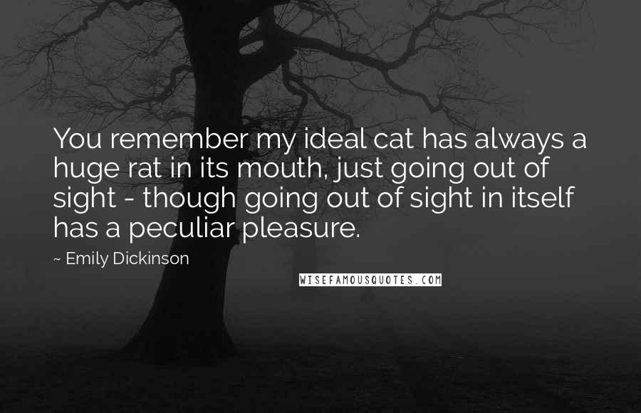 Emily Dickinson Quotes: You remember my ideal cat has always a huge rat in its mouth, just going out of sight - though going out of sight in itself has a peculiar pleasure.