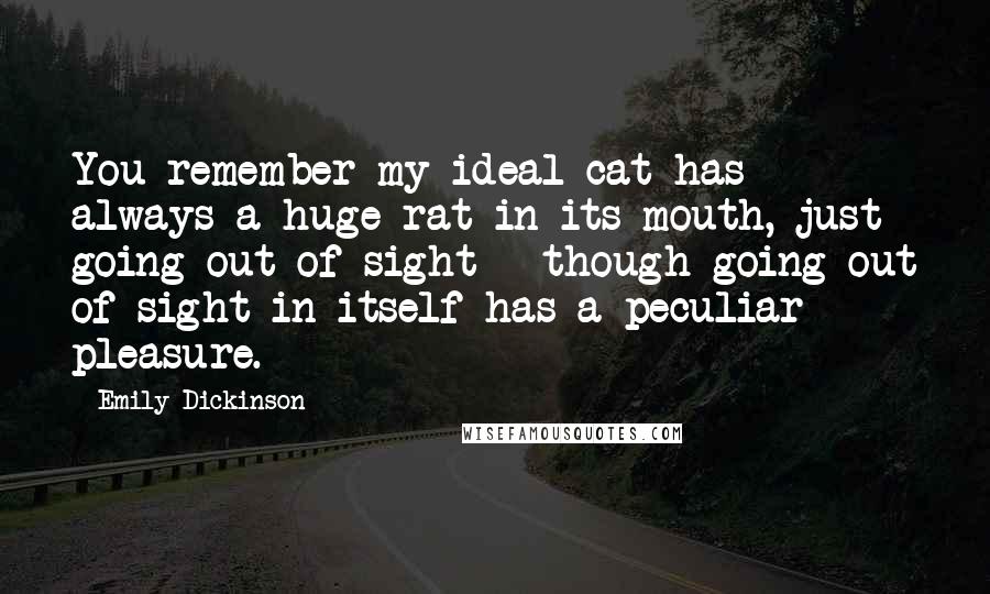 Emily Dickinson Quotes: You remember my ideal cat has always a huge rat in its mouth, just going out of sight - though going out of sight in itself has a peculiar pleasure.