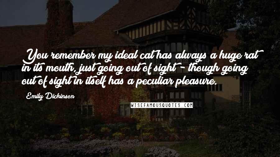 Emily Dickinson Quotes: You remember my ideal cat has always a huge rat in its mouth, just going out of sight - though going out of sight in itself has a peculiar pleasure.