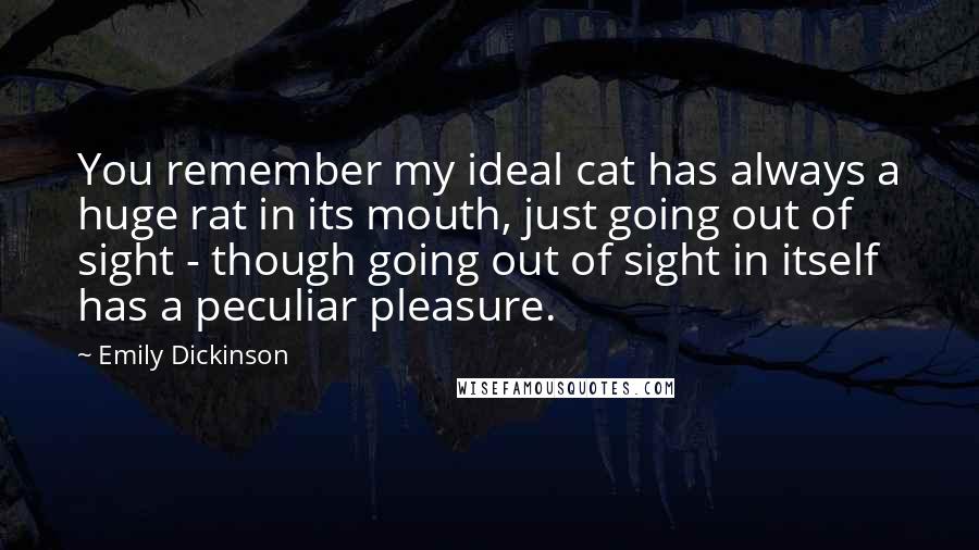 Emily Dickinson Quotes: You remember my ideal cat has always a huge rat in its mouth, just going out of sight - though going out of sight in itself has a peculiar pleasure.