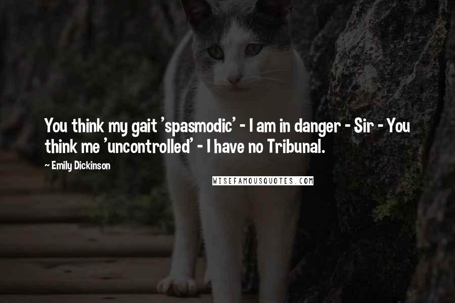 Emily Dickinson Quotes: You think my gait 'spasmodic' - I am in danger - Sir - You think me 'uncontrolled' - I have no Tribunal.