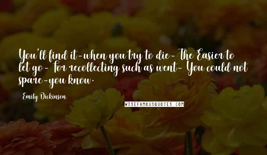 Emily Dickinson Quotes: You'll find it-when you try to die- The Easier to let go- For recollecting such as went- You could not spare-you know.