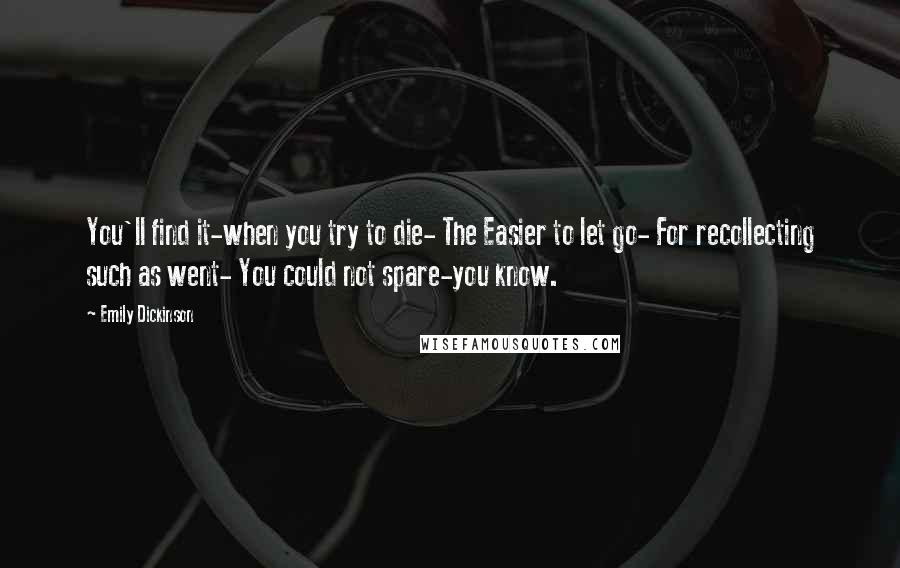 Emily Dickinson Quotes: You'll find it-when you try to die- The Easier to let go- For recollecting such as went- You could not spare-you know.