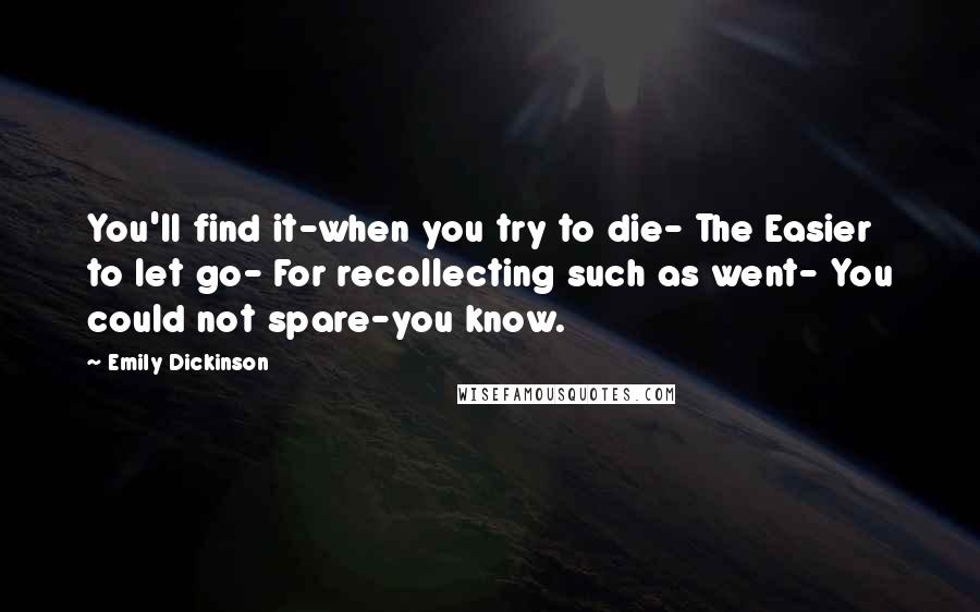 Emily Dickinson Quotes: You'll find it-when you try to die- The Easier to let go- For recollecting such as went- You could not spare-you know.