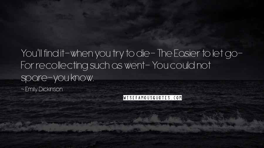 Emily Dickinson Quotes: You'll find it-when you try to die- The Easier to let go- For recollecting such as went- You could not spare-you know.