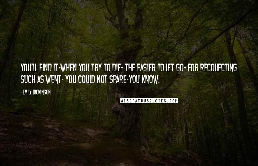 Emily Dickinson Quotes: You'll find it-when you try to die- The Easier to let go- For recollecting such as went- You could not spare-you know.