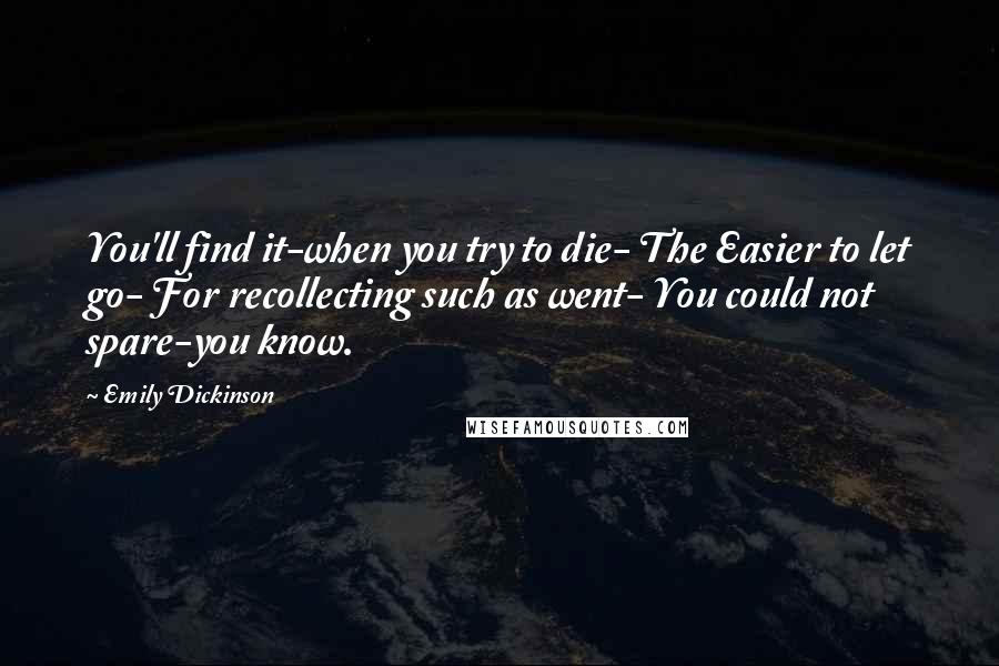 Emily Dickinson Quotes: You'll find it-when you try to die- The Easier to let go- For recollecting such as went- You could not spare-you know.