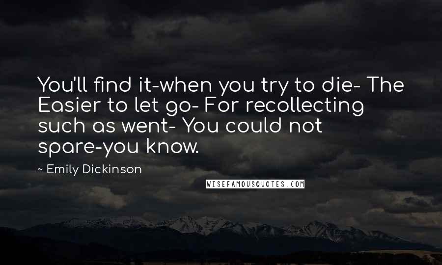 Emily Dickinson Quotes: You'll find it-when you try to die- The Easier to let go- For recollecting such as went- You could not spare-you know.