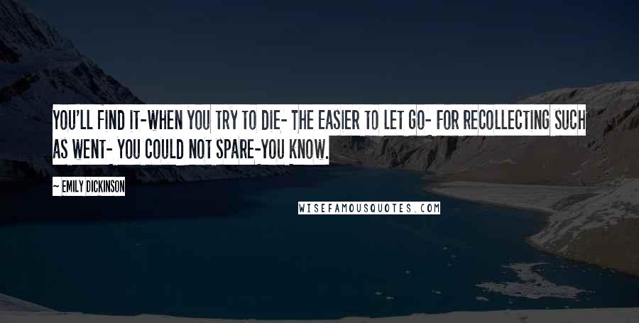 Emily Dickinson Quotes: You'll find it-when you try to die- The Easier to let go- For recollecting such as went- You could not spare-you know.