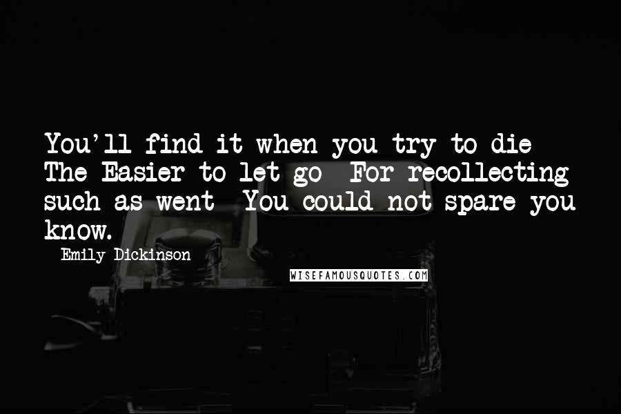 Emily Dickinson Quotes: You'll find it-when you try to die- The Easier to let go- For recollecting such as went- You could not spare-you know.