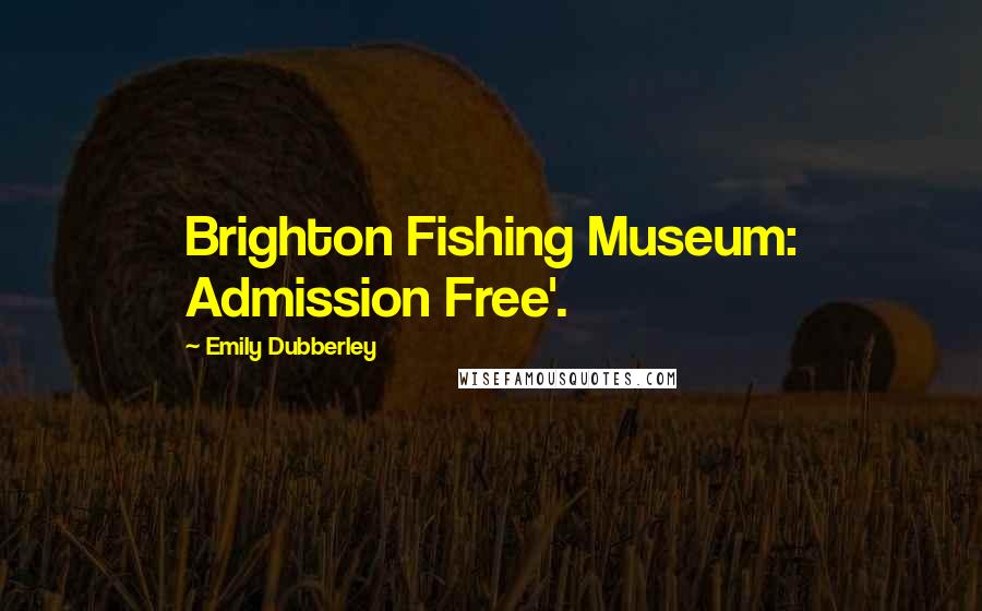 Emily Dubberley Quotes: Brighton Fishing Museum: Admission Free'.