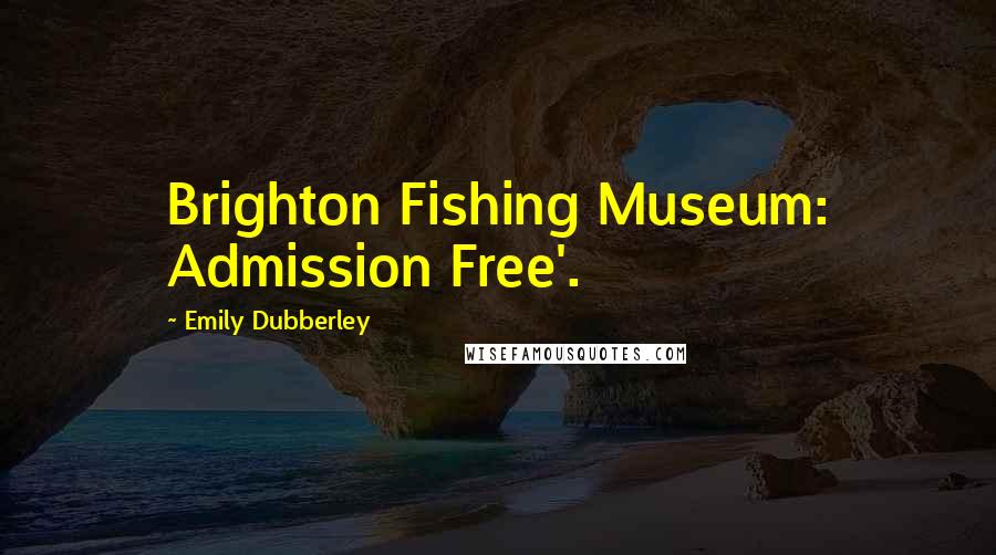 Emily Dubberley Quotes: Brighton Fishing Museum: Admission Free'.