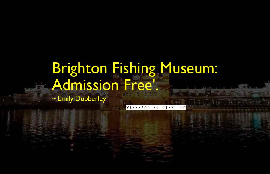 Emily Dubberley Quotes: Brighton Fishing Museum: Admission Free'.