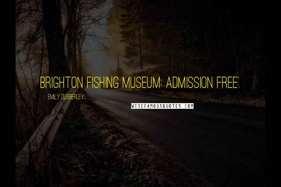 Emily Dubberley Quotes: Brighton Fishing Museum: Admission Free'.