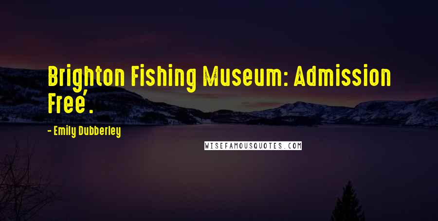 Emily Dubberley Quotes: Brighton Fishing Museum: Admission Free'.
