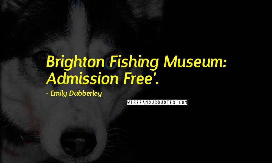 Emily Dubberley Quotes: Brighton Fishing Museum: Admission Free'.