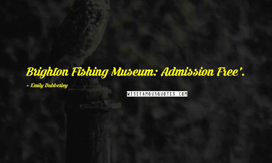 Emily Dubberley Quotes: Brighton Fishing Museum: Admission Free'.