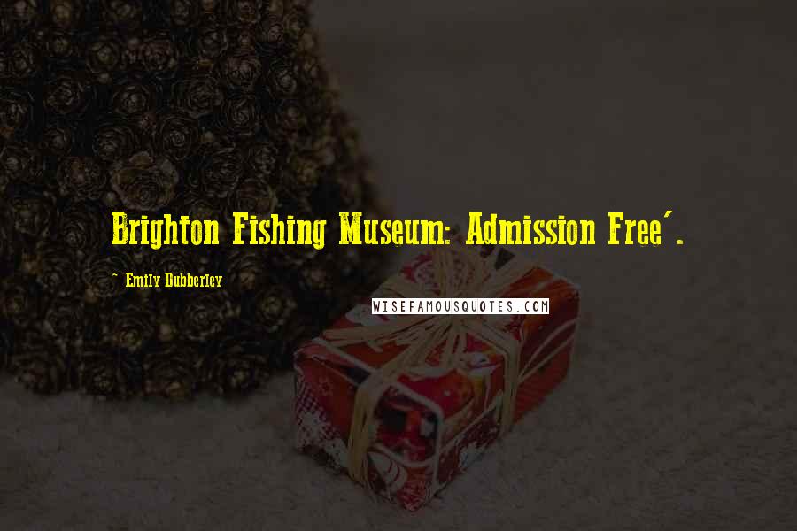 Emily Dubberley Quotes: Brighton Fishing Museum: Admission Free'.