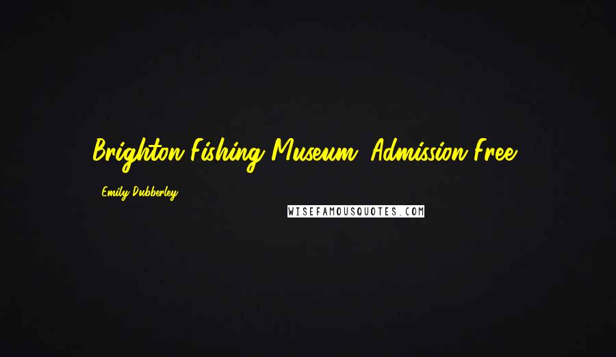 Emily Dubberley Quotes: Brighton Fishing Museum: Admission Free'.
