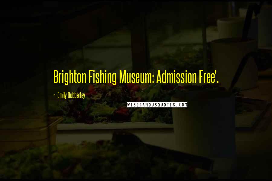 Emily Dubberley Quotes: Brighton Fishing Museum: Admission Free'.