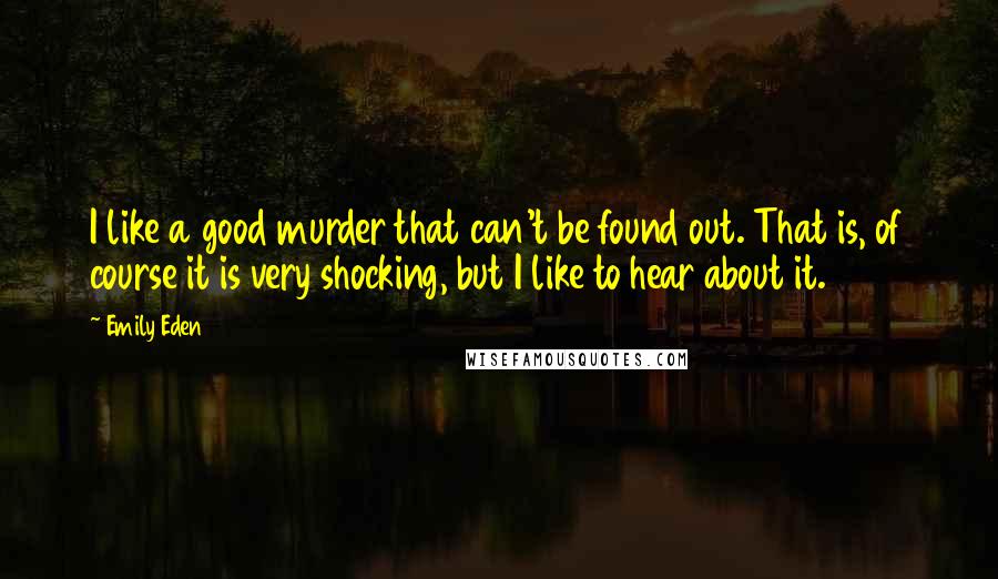 Emily Eden Quotes: I like a good murder that can't be found out. That is, of course it is very shocking, but I like to hear about it.