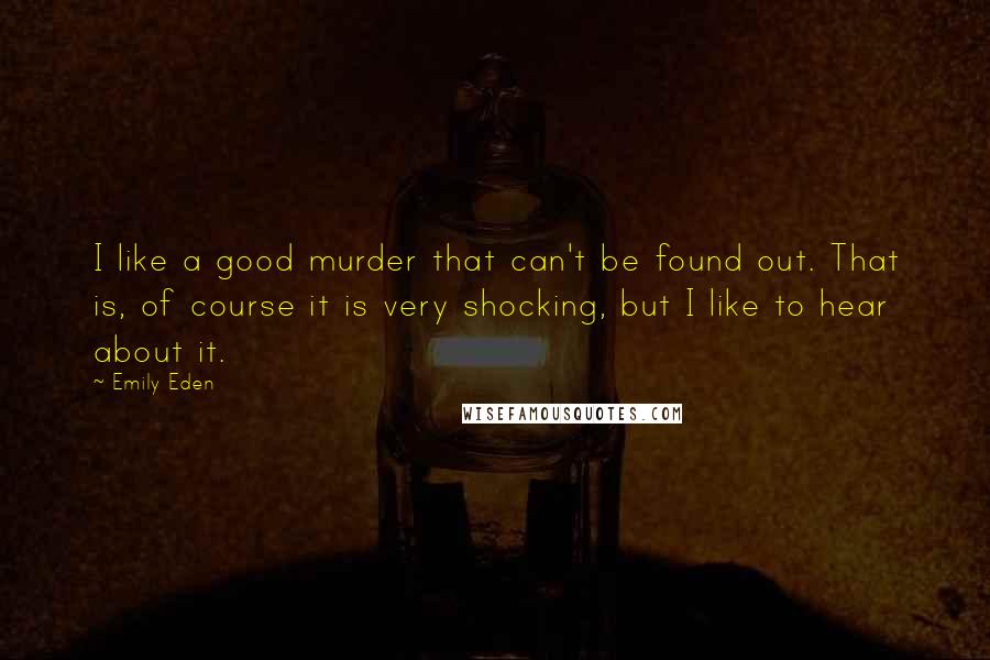 Emily Eden Quotes: I like a good murder that can't be found out. That is, of course it is very shocking, but I like to hear about it.