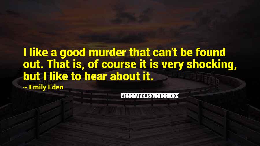 Emily Eden Quotes: I like a good murder that can't be found out. That is, of course it is very shocking, but I like to hear about it.