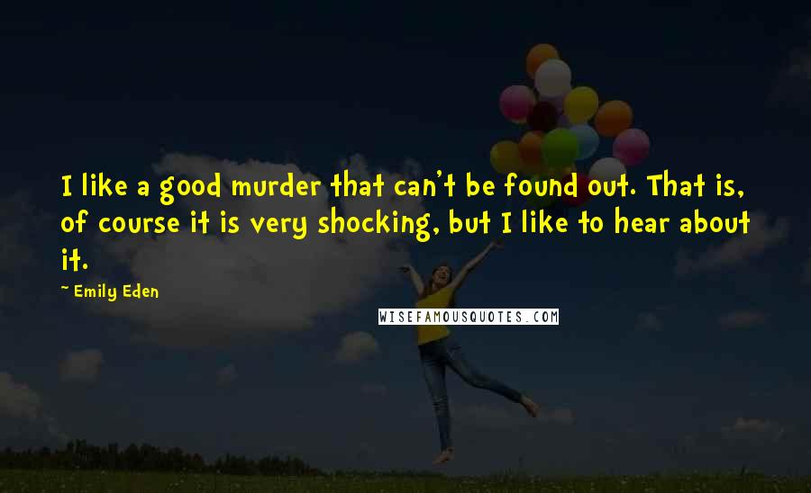 Emily Eden Quotes: I like a good murder that can't be found out. That is, of course it is very shocking, but I like to hear about it.