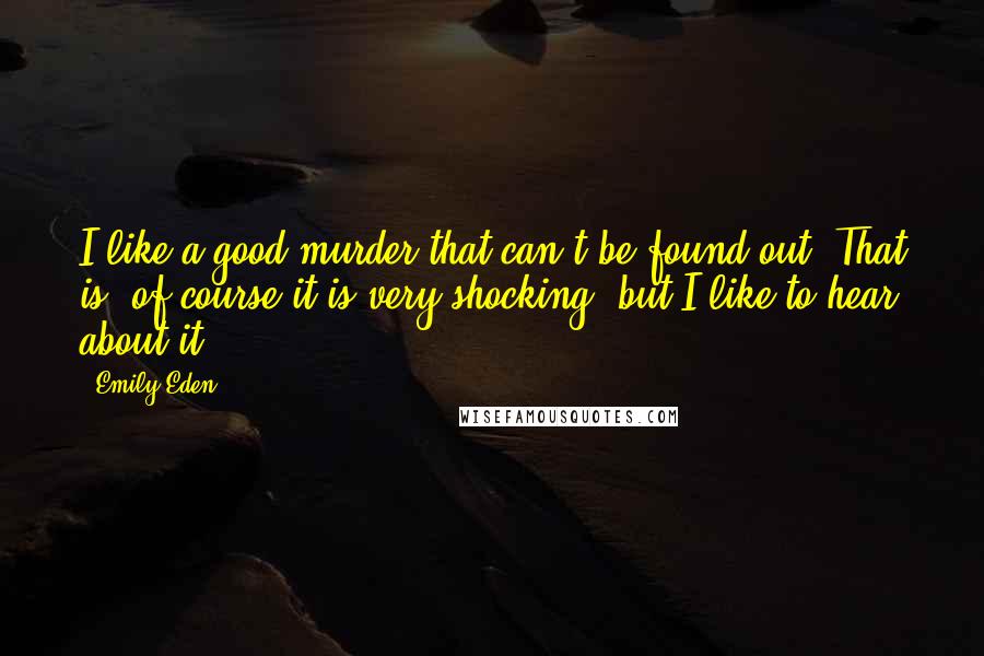 Emily Eden Quotes: I like a good murder that can't be found out. That is, of course it is very shocking, but I like to hear about it.